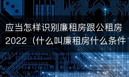 应当怎样识别廉租房跟公租房2022（什么叫廉租房什么条件什么叫公租房）