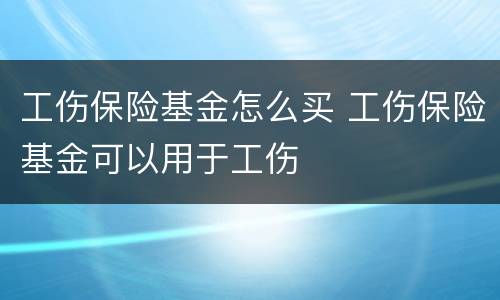 工伤保险基金怎么买 工伤保险基金可以用于工伤