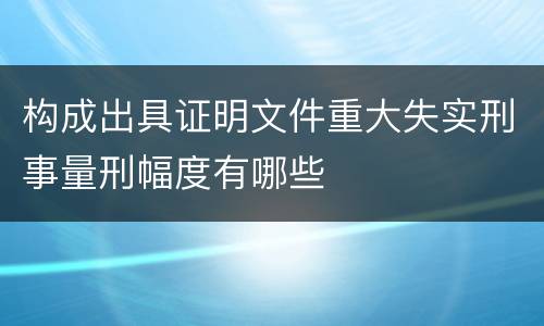 构成出具证明文件重大失实刑事量刑幅度有哪些
