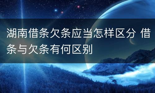 湖南借条欠条应当怎样区分 借条与欠条有何区别