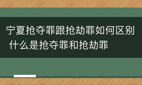 宁夏抢夺罪跟抢劫罪如何区别 什么是抢夺罪和抢劫罪