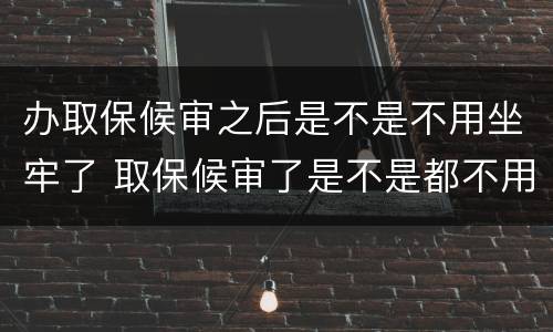办取保候审之后是不是不用坐牢了 取保候审了是不是都不用坐牢了