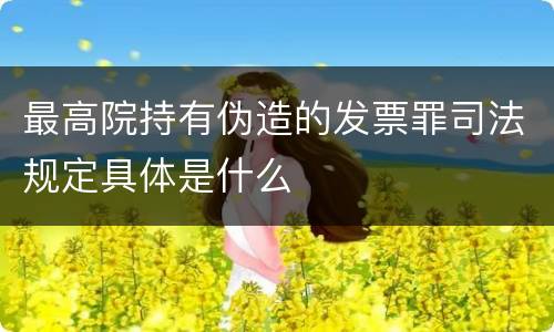 最高院持有伪造的发票罪司法规定具体是什么