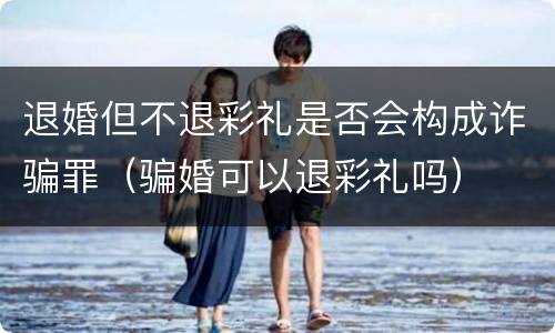 退婚但不退彩礼是否会构成诈骗罪（骗婚可以退彩礼吗）