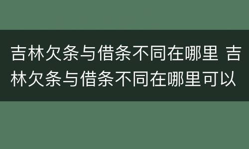 吉林欠条与借条不同在哪里 吉林欠条与借条不同在哪里可以起诉