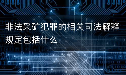 非法采矿犯罪的相关司法解释规定包括什么