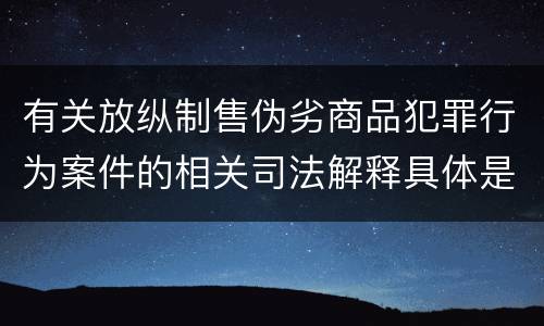 有关放纵制售伪劣商品犯罪行为案件的相关司法解释具体是什么重要规定