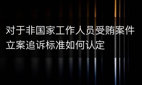 对于非国家工作人员受贿案件立案追诉标准如何认定