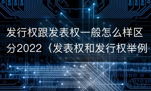 发行权跟发表权一般怎么样区分2022（发表权和发行权举例）