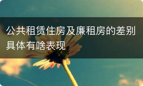 公共租赁住房及廉租房的差别具体有啥表现