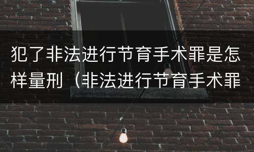 犯了非法进行节育手术罪是怎样量刑（非法进行节育手术罪立案标准）