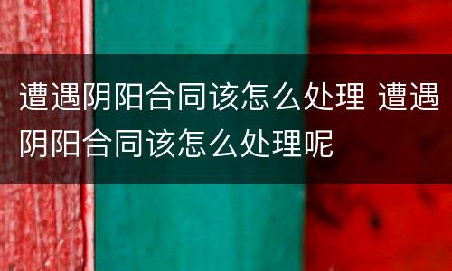 遭遇阴阳合同该怎么处理 遭遇阴阳合同该怎么处理呢