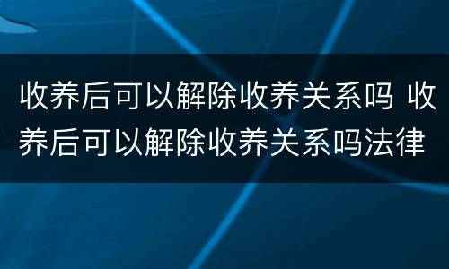 收养后可以解除收养关系吗 收养后可以解除收养关系吗法律规定
