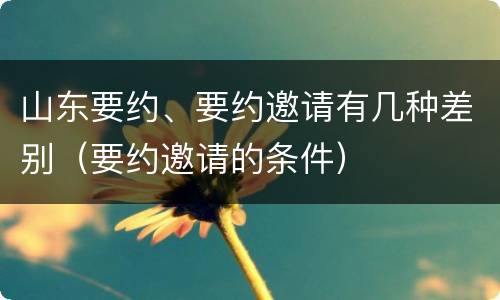 山东要约、要约邀请有几种差别（要约邀请的条件）
