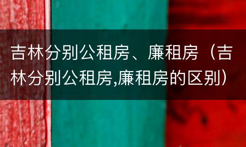 吉林分别公租房、廉租房（吉林分别公租房,廉租房的区别）
