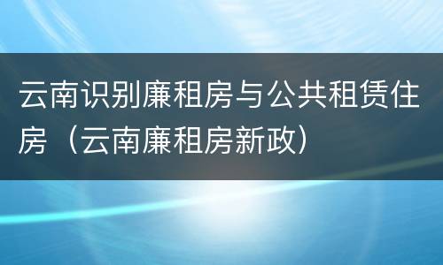 云南识别廉租房与公共租赁住房（云南廉租房新政）