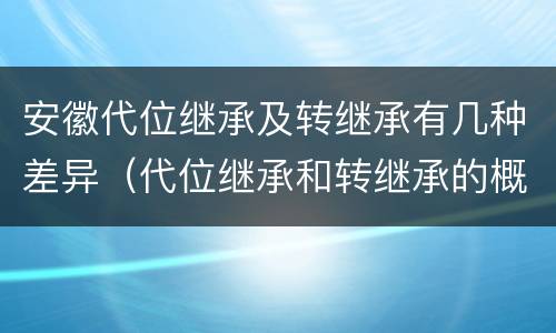 安徽代位继承及转继承有几种差异（代位继承和转继承的概念和适用范围）