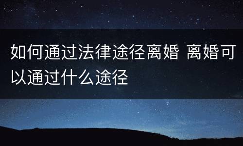 如何通过法律途径离婚 离婚可以通过什么途径