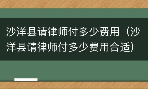 沙洋县请律师付多少费用（沙洋县请律师付多少费用合适）