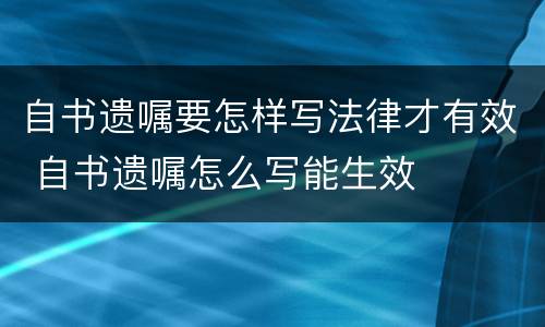 自书遗嘱要怎样写法律才有效 自书遗嘱怎么写能生效