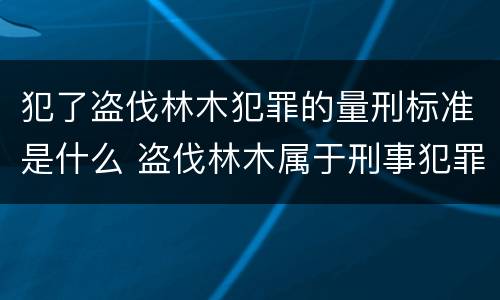 犯了盗伐林木犯罪的量刑标准是什么 盗伐林木属于刑事犯罪吗