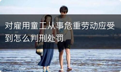 对雇用童工从事危重劳动应受到怎么判刑处罚