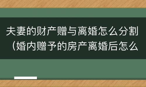 夫妻的财产赠与离婚怎么分割（婚内赠予的房产离婚后怎么分割）