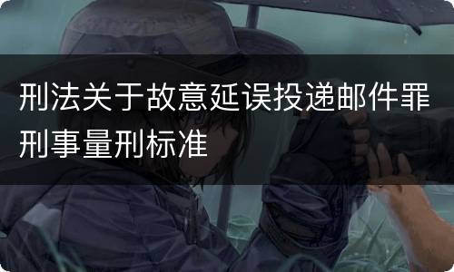 刑法关于故意延误投递邮件罪刑事量刑标准