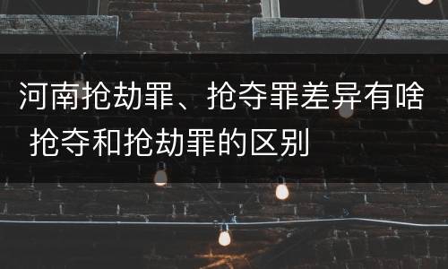 河南抢劫罪、抢夺罪差异有啥 抢夺和抢劫罪的区别