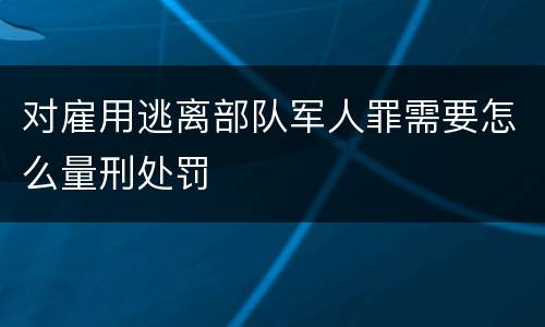 对雇用逃离部队军人罪需要怎么量刑处罚