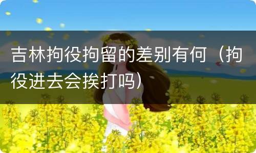 吉林拘役拘留的差别有何（拘役进去会挨打吗）