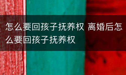 怎么要回孩子抚养权 离婚后怎么要回孩子抚养权