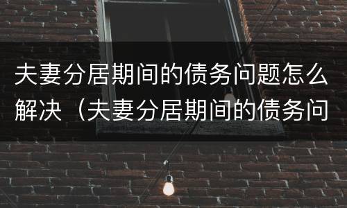 夫妻分居期间的债务问题怎么解决（夫妻分居期间的债务问题怎么解决最好）