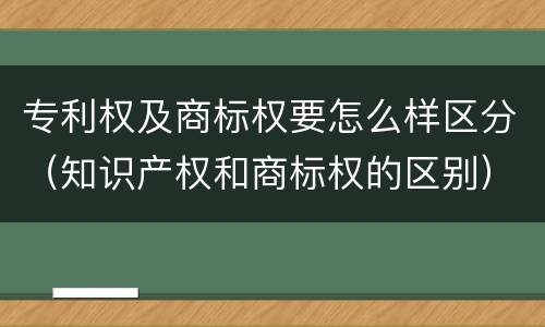 专利权及商标权要怎么样区分（知识产权和商标权的区别）