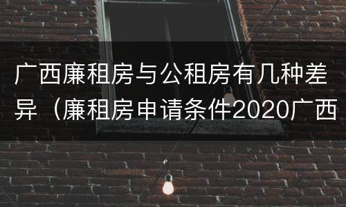 广西廉租房与公租房有几种差异（廉租房申请条件2020广西）