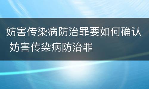 妨害传染病防治罪要如何确认 妨害传染病防治罪