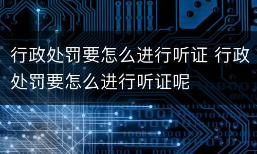 行政处罚要怎么进行听证 行政处罚要怎么进行听证呢