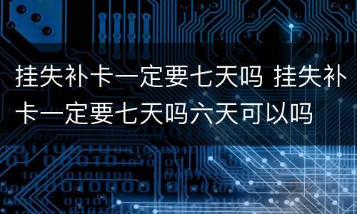 挂失补卡一定要七天吗 挂失补卡一定要七天吗六天可以吗