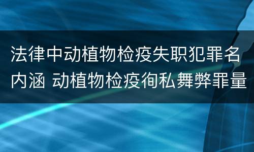 法律中动植物检疫失职犯罪名内涵 动植物检疫徇私舞弊罪量刑