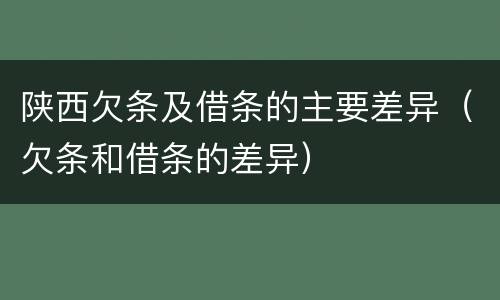 陕西欠条及借条的主要差异（欠条和借条的差异）