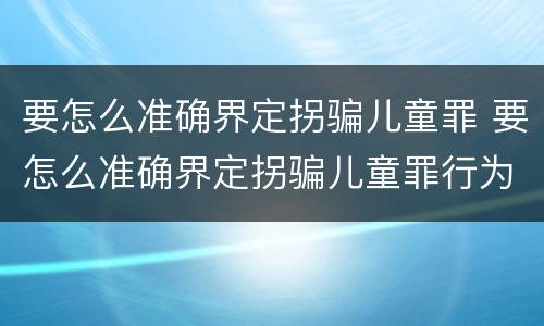 要怎么准确界定拐骗儿童罪 要怎么准确界定拐骗儿童罪行为