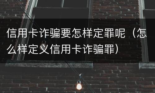 信用卡诈骗要怎样定罪呢（怎么样定义信用卡诈骗罪）