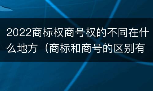 2022商标权商号权的不同在什么地方（商标和商号的区别有哪些?）