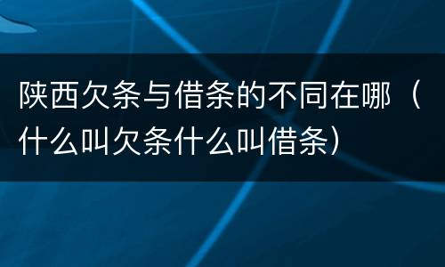 陕西欠条与借条的不同在哪（什么叫欠条什么叫借条）
