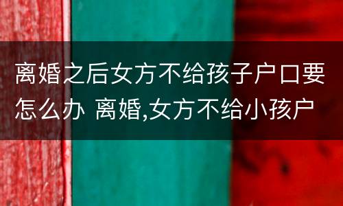 离婚之后女方不给孩子户口要怎么办 离婚,女方不给小孩户口迁走怎么办