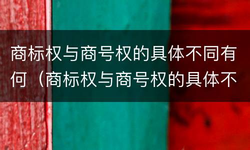 商标权与商号权的具体不同有何（商标权与商号权的具体不同有何意义）