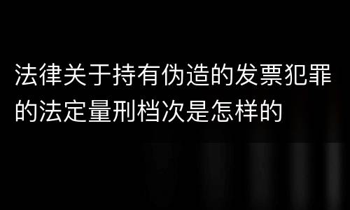 法律关于持有伪造的发票犯罪的法定量刑档次是怎样的