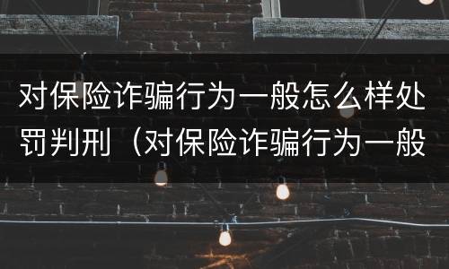 对保险诈骗行为一般怎么样处罚判刑（对保险诈骗行为一般怎么样处罚判刑的）