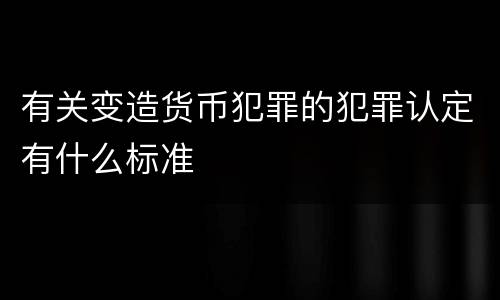 有关变造货币犯罪的犯罪认定有什么标准