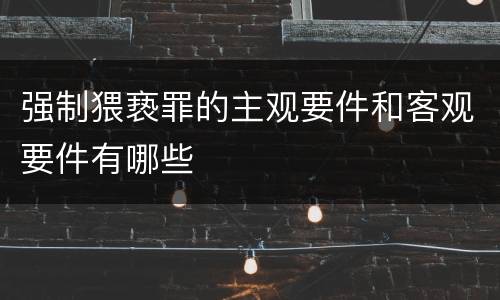 强制猥亵罪的主观要件和客观要件有哪些